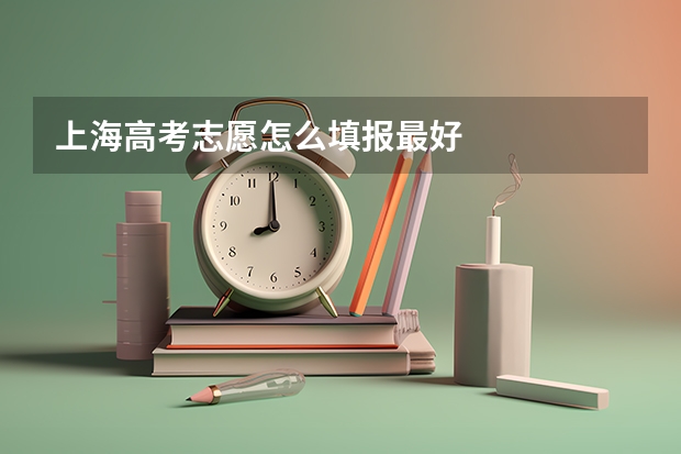上海高考志愿怎么填报最好
