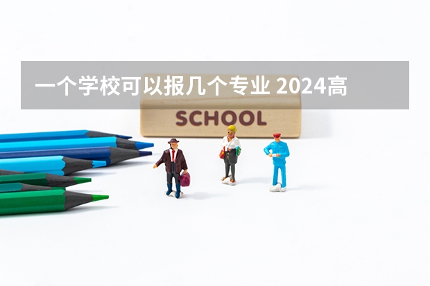 一个学校可以报几个专业 2024高考志愿设置（高考志愿一个学校可以填几个专业）