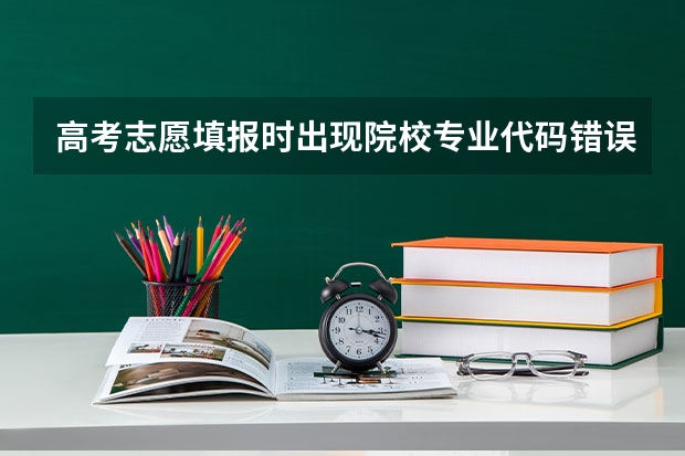 高考志愿填报时出现院校专业代码错误是怎么情况？