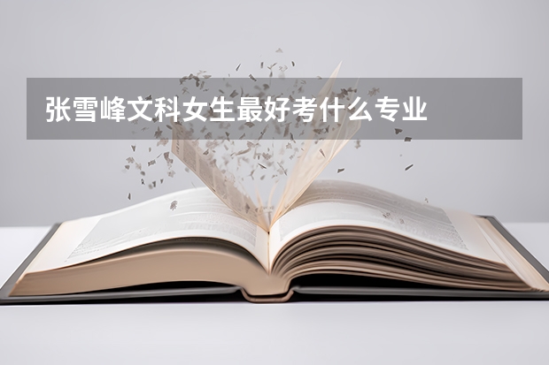 张雪峰文科女生最好考什么专业