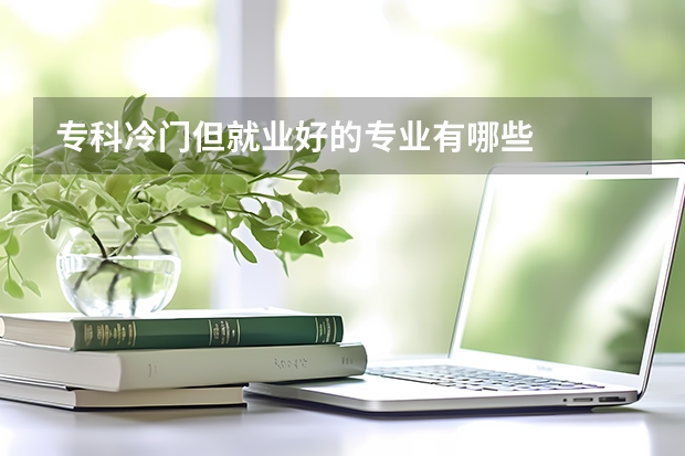 专科冷门但就业好的专业有哪些