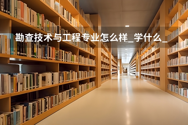 勘查技术与工程专业怎么样_学什么_前景好吗