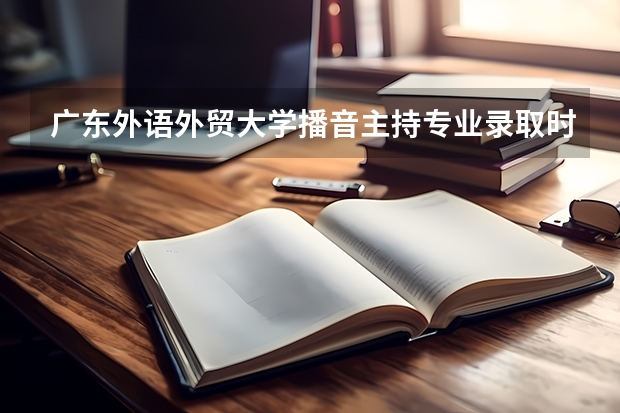 广东外语外贸大学播音主持专业录取时的文化分大概要多少?
