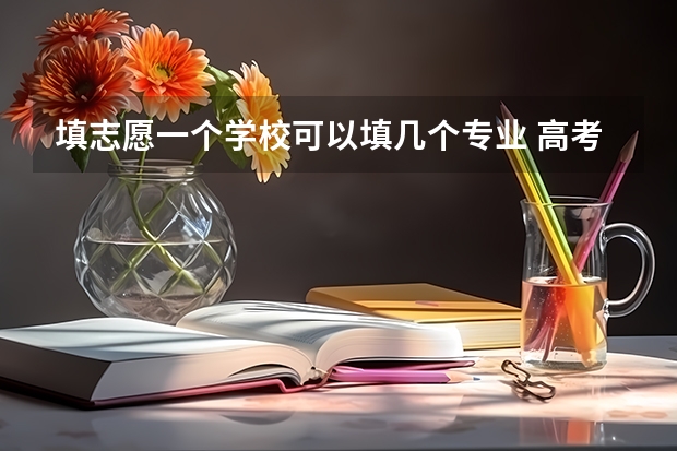 填志愿一个学校可以填几个专业 高考可以报考几个志愿