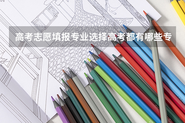 高考志愿填报专业选择高考都有哪些专业