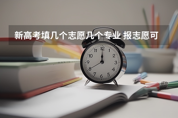 新高考填几个志愿几个专业 报志愿可以报几个学校几个专业