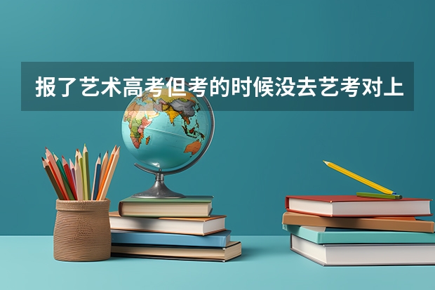 报了艺术高考但考的时候没去艺考对上大学有影响吗?凭文化科成绩可以吗?