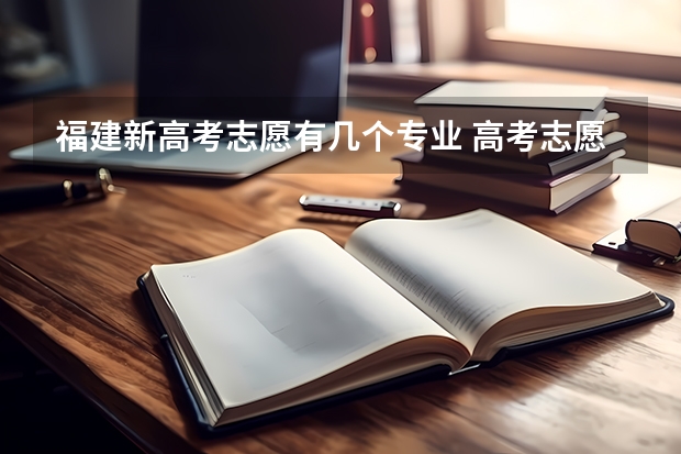 福建新高考志愿有几个专业 高考志愿可以填几个专业？