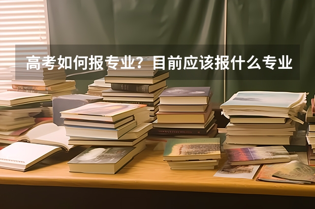 高考如何报专业?目前应该报什么专业?报志愿时有什么应该注意的?