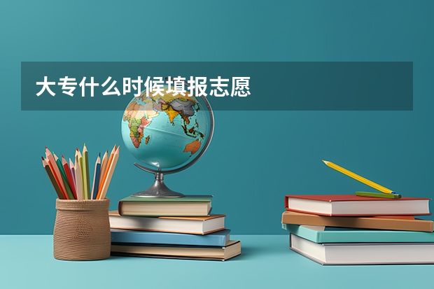 大专什么时候填报志愿