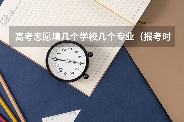 高考志愿填几个学校几个专业（报考时大学选专业可以选几个）