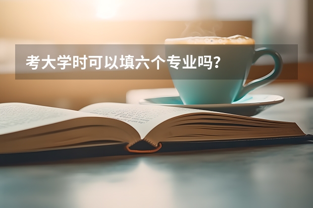 考大学时可以填六个专业吗？