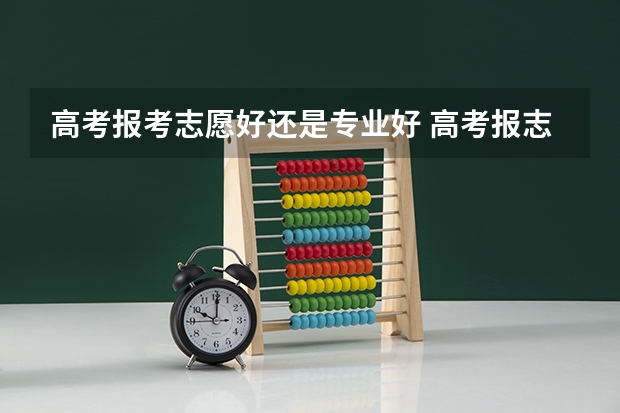 高考报考志愿好还是专业好 高考报志愿是按专业报还是按分报好？