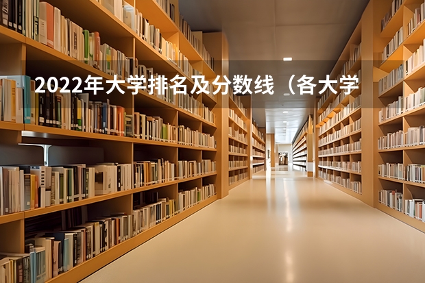 2022年大学排名及分数线（各大学排名及分数线）