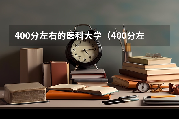 400分左右的医科大学（400分左右的医科大学有哪些）