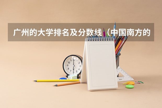 广州的大学排名及分数线（中国南方的大学排名一览表）