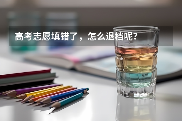 高考志愿填错了,怎么退档呢?