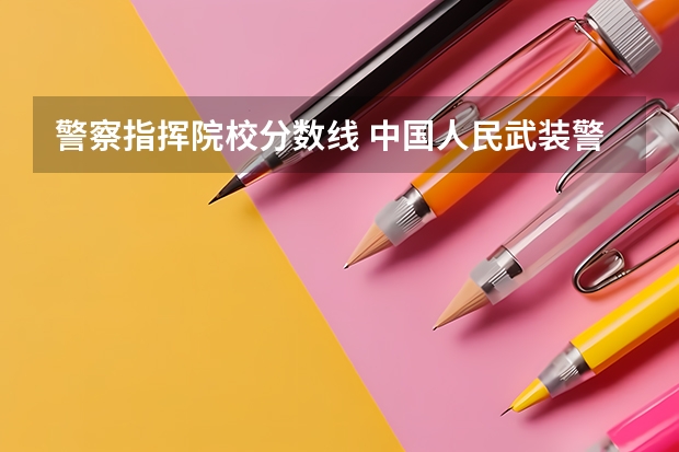 警察指挥院校分数线 中国人民武装警察部队海警学院分数线？