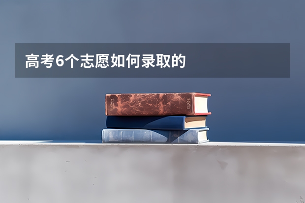 高考6个志愿如何录取的