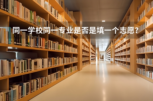 同一学校同一专业是否是填一个志愿？（高考填志愿可以同时填报同一所学校的一丶二本专业么？一本专业填在一批次，二本专业填在二批次？）