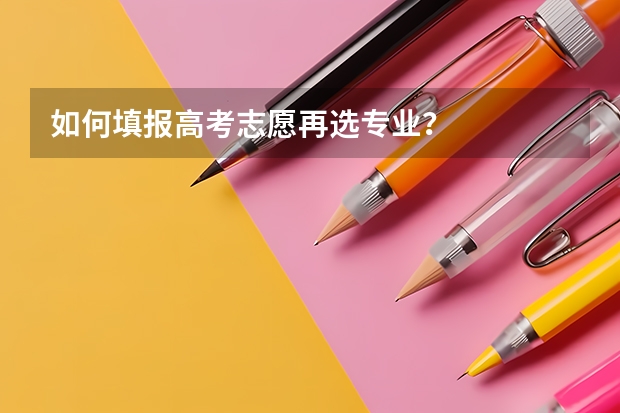 如何填报高考志愿再选专业？