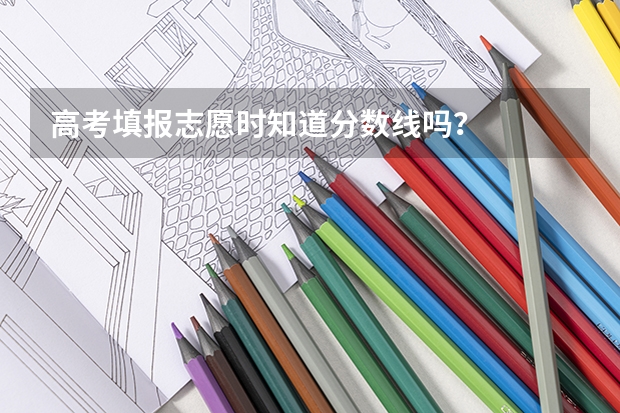 高考填报志愿时知道分数线吗？