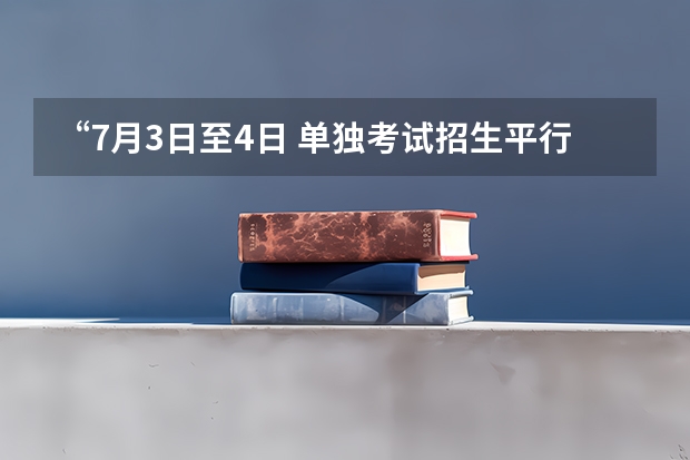 “7月3日至4日 单独考试招生平行志愿投档录取”是什么意思？