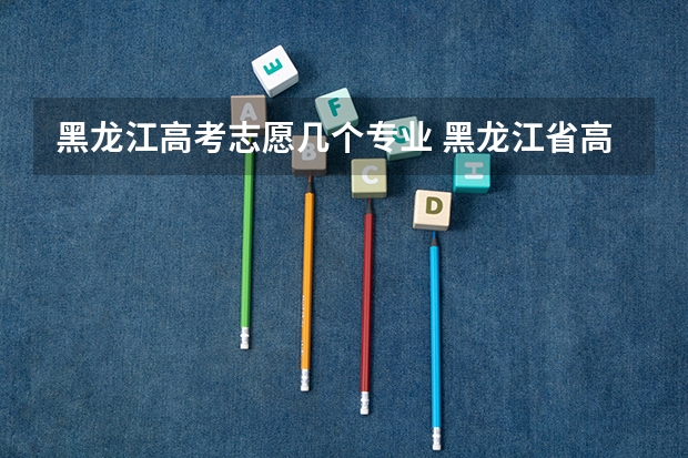 黑龙江高考志愿几个专业 黑龙江省高考一本可填几个志愿？