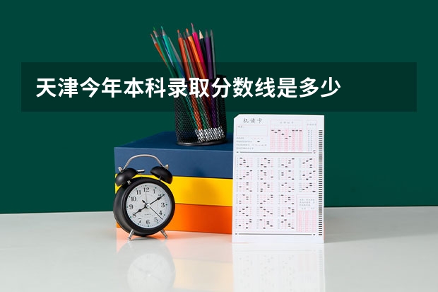 天津今年本科录取分数线是多少