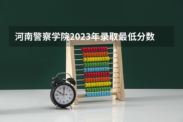 河南警察学院2023年录取最低分数线是多少？
