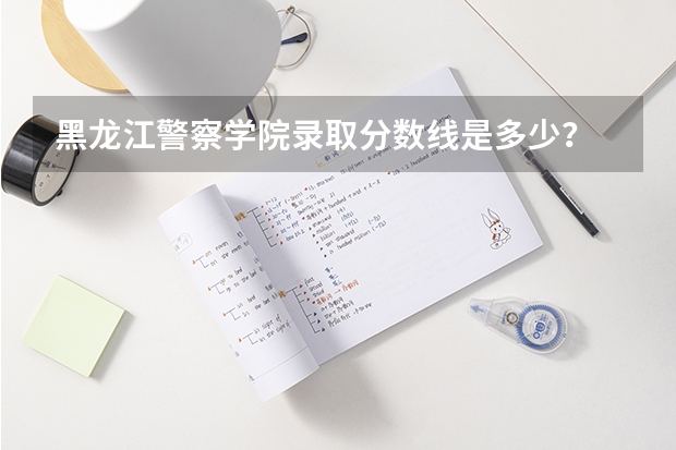 黑龙江警察学院录取分数线是多少？