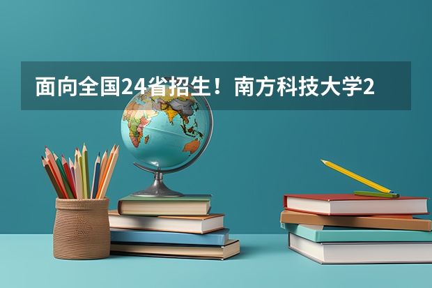 面向全国24省招生！南方科技大学2024年本科综合评价招生报名开启 深圳北理莫斯科大学2024年本科综合评价招生简章发布，附往年招生录取数据