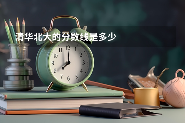 清华北大的分数线是多少