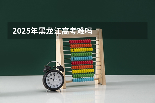 2025年黑龙江高考难吗
