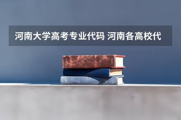 河南大学高考专业代码 河南各高校代码~要河南的所有一二三本学校代码和各个专业代码~~急