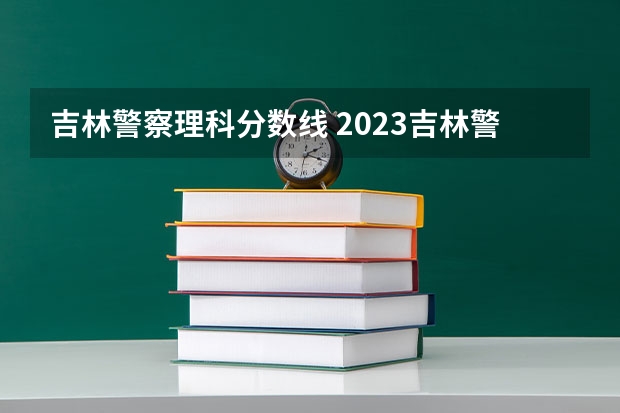吉林警察理科分数线 2023吉林警察学院录取线？
