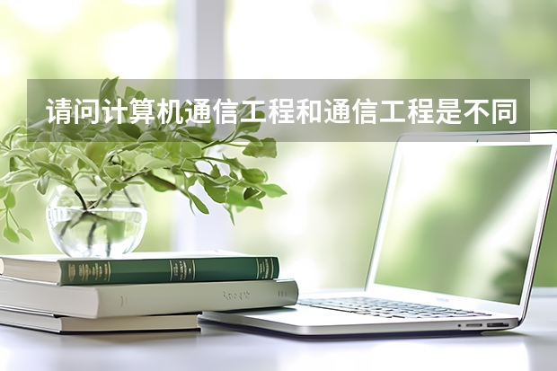 请问计算机通信工程和通信工程是不同专业吗?
