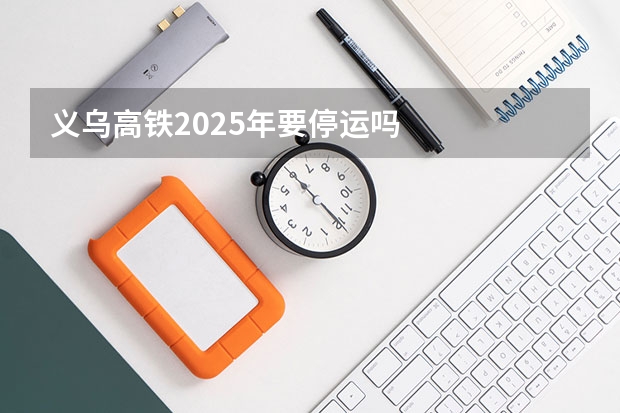 义乌高铁2025年要停运吗