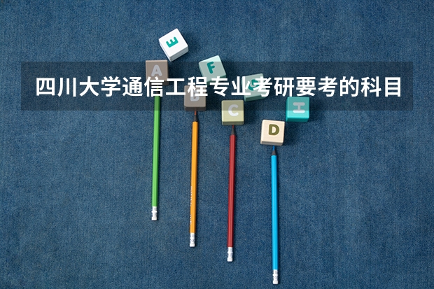 四川大学通信工程专业考研要考的科目有哪些？