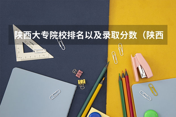 陕西大专院校排名以及录取分数（陕西省专科院校排名及分数线）