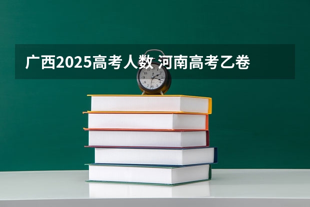 广西2025高考人数 河南高考乙卷还是甲卷