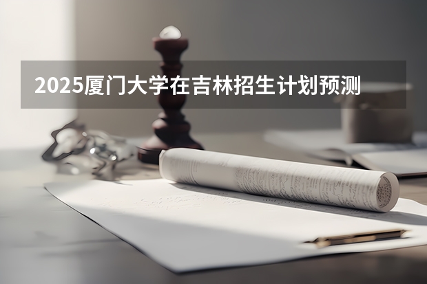 2025厦门大学在吉林招生计划预测