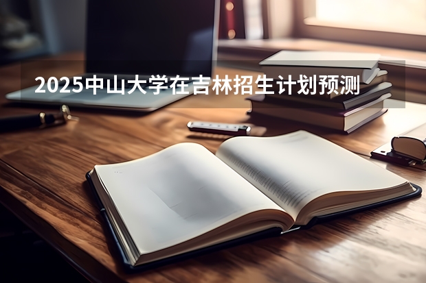 2025中山大学在吉林招生计划预测