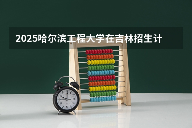 2025哈尔滨工程大学在吉林招生计划预测