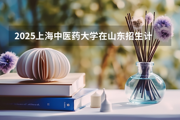 2025上海中医药大学在山东招生计划预测