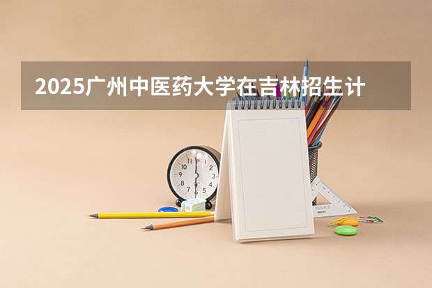 2025广州中医药大学在吉林招生计划预测