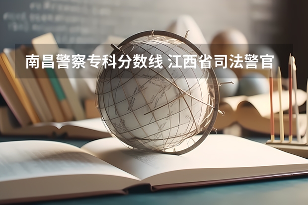 南昌警察专科分数线 江西省司法警官学校录取分数线