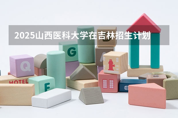 2025山西医科大学在吉林招生计划预测