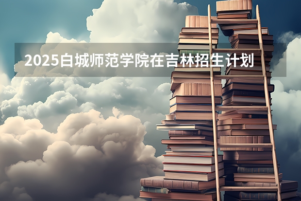 2025白城师范学院在吉林招生计划预测