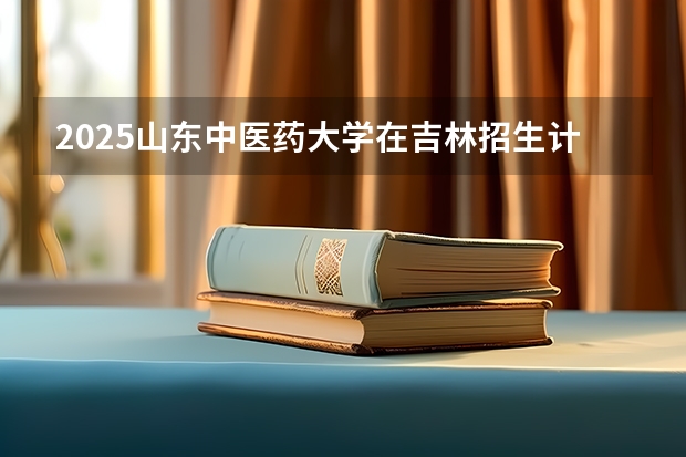 2025山东中医药大学在吉林招生计划预测